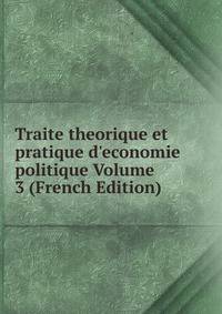 Traite theorique et pratique d'economie politique Volume 3 (French Edition)