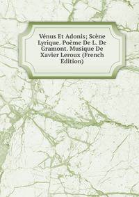 Venus Et Adonis; Scene Lyrique. Poeme De L. De Gramont. Musique De Xavier Leroux (French Edition)