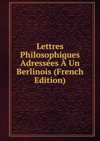 Lettres Philosophiques Adressees A Un Berlinois (French Edition)