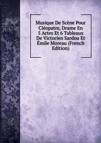 Musique De Scene Pour Cleopatre, Drame En 5 Actes Et 6 Tableaux De Victorien Sardou Et Emile Moreau (French Edition)
