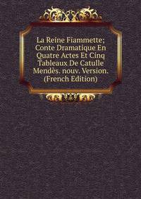 La Reine Fiammette; Conte Dramatique En Quatre Actes Et Cinq Tableaux De Catulle Mendes. nouv. Version. (French Edition)
