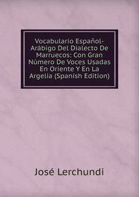 Vocabulario Espanol-Arabigo Del Dialecto De Marruecos: Con Gran Numero De Voces Usadas En Oriente Y En La Argelia (Spanish Edition)