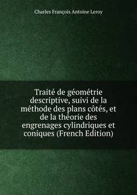Traite de geometrie descriptive, suivi de la methode des plans cotes, et de la theorie des engrenages cylindriques et coniques (French Edition)