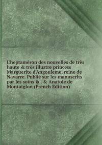 L'heptam?ron des nouvelles de tr?s haute &amp; tr?s illustre princess Marguerite d'Angouleme, reine de Navarre. Publi? sur les manuscrits par les soins &amp; . &amp; Anatole de Montaiglon (French Edition)