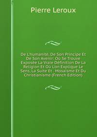 De L'humanit?, De Son Principe Et De Son Avenir: O? Se Trouve Expos?e La Vraie D?finition De La Religion Et O? L'on Explique Le Sens, La Suite Et . Mosa?sme Et Du Christianisme (French Edition)