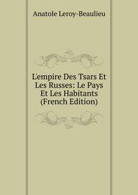 L'empire Des Tsars Et Les Russes: Le Pays Et Les Habitants (French Edition)