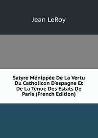 Satyre M?nipp?e De La Vertu Du Catholicon D'espagne Et De La Tenue Des Estats De Paris (French Edition)