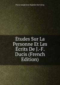 Etudes Sur La Personne Et Les Ecrits De J.-F. Ducis (French Edition)