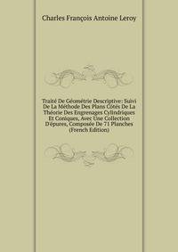 Trait? De G?om?trie Descriptive: Suivi De La M?thode Des Plans C?t?s De La Th?orie Des Engrenages Cylindriques Et Coniques, Avec Une Collection D'?pures, Compos?e De 71 Planches (French Edition)