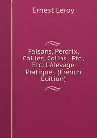 Faisans, Perdrix, Cailles, Colins . Etc., Etc: L'?levage Pratique . (French Edition)