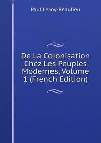 De La Colonisation Chez Les Peuples Modernes, Volume 1 (French Edition)