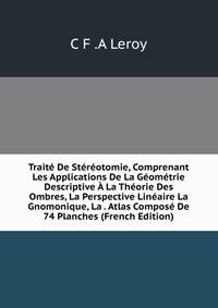 Traite De Stereotomie, Comprenant Les Applications De La Geometrie Descriptive A La Theorie Des Ombres, La Perspective Lineaire La Gnomonique, La . Atlas Compose De 74 Planches (French Edition)