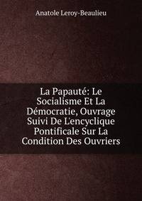 La Papaut?: Le Socialisme Et La D?mocratie, Ouvrage Suivi De L'encyclique Pontificale Sur La Condition Des Ouvriers