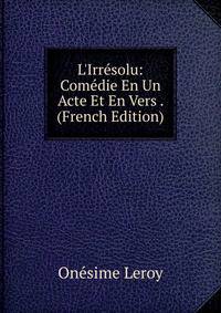 L'Irr?solu: Com?die En Un Acte Et En Vers . (French Edition)