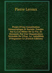 Projet D'Une Constitution D?mocratique Et Sociale: Fond?e Sur La Loi M?me De La Vie, Et Donnant, Par Une Organisation V?ritable De L'?tat, La . Infaillible D'Organiser Le (French Edition)