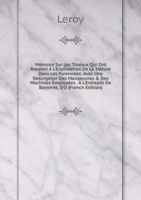 M?moire Sur Les Travaux Qui Ont Rapport ? L'Explotation De La M?ture Dans Les Pyrenn?es: Avec Une Description Des Manoeuvres &amp; Des Machines Employ?es . ? L'Entrep?t De Bayonne, D'O (French Edition)