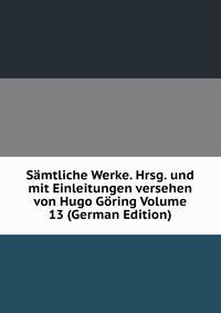 Samtliche Werke. Hrsg. und mit Einleitungen versehen von Hugo Goring Volume 13 (German Edition)