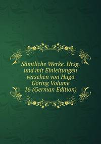 Samtliche Werke. Hrsg. und mit Einleitungen versehen von Hugo Goring Volume 16 (German Edition)