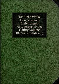 Samtliche Werke. Hrsg. und mit Einleitungen versehen von Hugo Goring Volume 18 (German Edition)