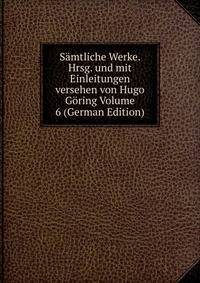 Samtliche Werke. Hrsg. und mit Einleitungen versehen von Hugo Goring Volume 6 (German Edition)