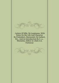 . Letters Of Mlle. De Lespinasse, With Notes On Her Life And Character By D'alembert, Marmontel, De Guibert, Etc., And An Introduction By C.-a. . Wormeley; Editor-in-chief, G.k. Fortescue