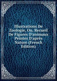Illustrations De Zoologie, Ou, Recueil De Figures D'animaux Peintes D'apr?s Nature (French Edition)