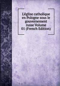 L'?glise catholique en Pologne sous le gouvernement russe Volume 01 (French Edition)