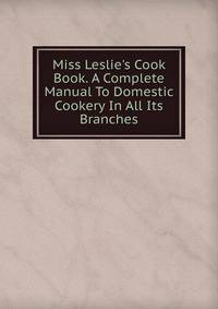 Miss Leslie's Cook Book. A Complete Manual To Domestic Cookery In All Its Branches