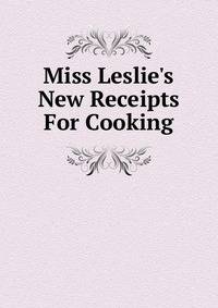 Miss Leslie's New Receipts For Cooking