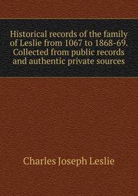 Historical records of the family of Leslie from 1067 to 1868-69. Collected from public records and authentic private sources