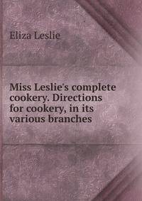 Miss Leslie's complete cookery. Directions for cookery, in its various branches