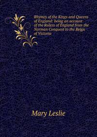 Rhymes of the Kings and Queens of England: being an account of the Rulers of England from the Norman Conquest to the Reign of Victoria