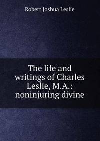 The life and writings of Charles Leslie, M.A.: noninjuring divine