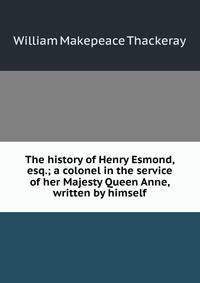 The history of Henry Esmond, esq.; a colonel in the service of her Majesty Queen Anne, written by himself