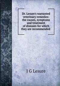 Dr. Lesure's warranted veterinary remedies: the causes, symptoms and treatment of diseases for which they are recommended .
