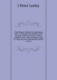 . Final Report Ordered by Legislature, 1891: A Summary Description of the Geology of Pennsylvania, in Three Volumes, with a New Geological Map of . Map and List of Bituminous Mines ., Part 2