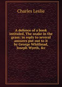 A defence of a book intituled, The snake in the grass: in reply to several answers put out to it by George Whithead, Joseph Wyeth, &amp;c