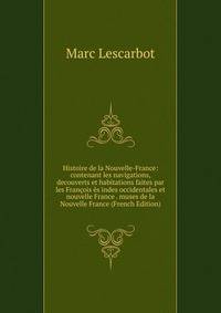 Histoire de la Nouvelle-France: contenant les navigations, decouverts et habitations faites par les Francois es indes occidentales et nouvelle France . muses de la Nouvelle France (French Edition)
