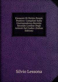 Elementi Di Diritto Penale Positivo: Compilati Sulla Giurisprudenza Recente Secondo L'ordine Degli Articoli Del Codice (Italian Edition)