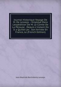 Journal Historique Voyage De M. De Lesseps .: Employ? Dans L'exp?dition De M. Le Comte De La P?rouse . Depuis L'instant O? Il a Quitt? Les . Son Arriv?e En France, Le (French Edition)