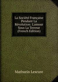 La Soci?t? Fran?aise Pendant La R?volution: L'amour Sous La Terreur (French Edition)