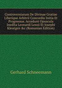 Controversiarum De Divinae Gratiae Liberique Arbitrii Concordia Initia Et Progressus. Accedunt Opuscula Inedita Leonardi Lessii Et Josephi Kleutgen &amp;c (Romanian Edition)