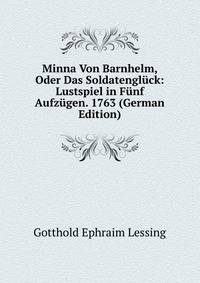 Minna Von Barnhelm, Oder Das Soldatengluck: Lustspiel in Funf Aufzugen. 1763 (German Edition)