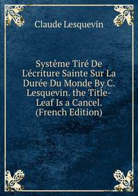 Syst?me Tir? De L'?criture Sainte Sur La Dur?e Du Monde By C. Lesquevin. the Title-Leaf Is a Cancel. (French Edition)