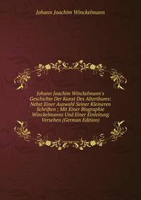 Johann Joachim Winckelmann's Geschichte Der Kunst Des Alterthums: Nebst Einer Auswahl Seiner Kleineren Schriften ; Mit Einer Biographie Winckelmanns Und Einer Einleitung Versehen (German Edition)