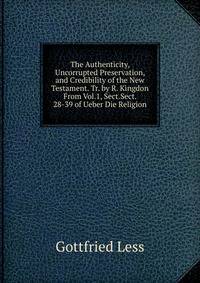 The Authenticity, Uncorrupted Preservation, and Credibility of the New Testament. Tr. by R. Kingdon From Vol.1, Sect.Sect. 28-39 of Ueber Die Religion.