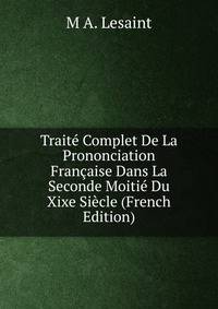 Traite Complet De La Prononciation Francaise Dans La Seconde Moitie Du Xixe Siecle (French Edition)