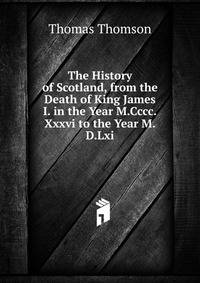 The History of Scotland, from the Death of King James I. in the Year M.Cccc.Xxxvi to the Year M.D.Lxi.