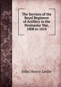 The Services of the Royal Regiment of Artillery in the Peninsular War, 1808 to 1814