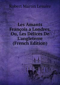 Les Amants Fran?ois a Londres, Ou, Les D?lices De L'angleterre (French Edition)